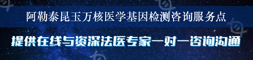 阿勒泰昆玉万核医学基因检测咨询服务点